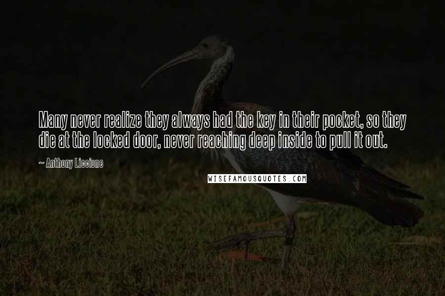 Anthony Liccione Quotes: Many never realize they always had the key in their pocket, so they die at the locked door, never reaching deep inside to pull it out.