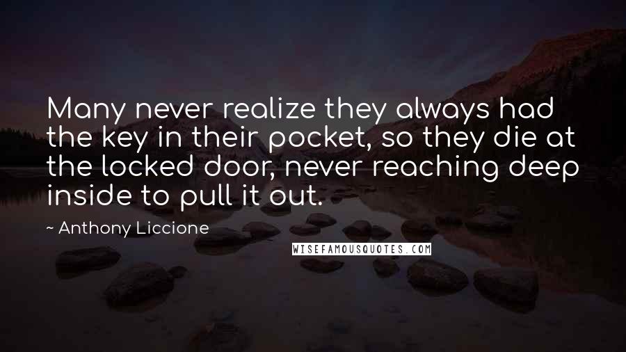 Anthony Liccione Quotes: Many never realize they always had the key in their pocket, so they die at the locked door, never reaching deep inside to pull it out.