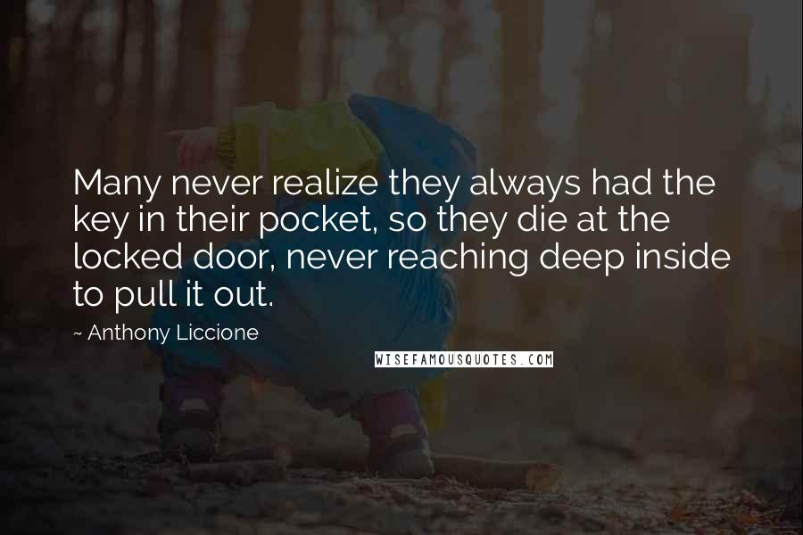 Anthony Liccione Quotes: Many never realize they always had the key in their pocket, so they die at the locked door, never reaching deep inside to pull it out.