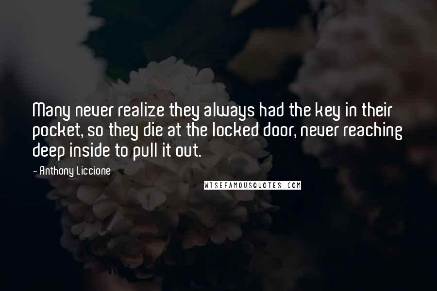 Anthony Liccione Quotes: Many never realize they always had the key in their pocket, so they die at the locked door, never reaching deep inside to pull it out.