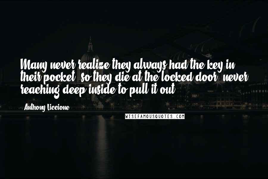 Anthony Liccione Quotes: Many never realize they always had the key in their pocket, so they die at the locked door, never reaching deep inside to pull it out.