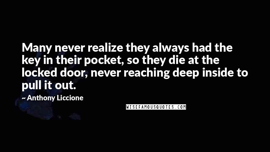 Anthony Liccione Quotes: Many never realize they always had the key in their pocket, so they die at the locked door, never reaching deep inside to pull it out.