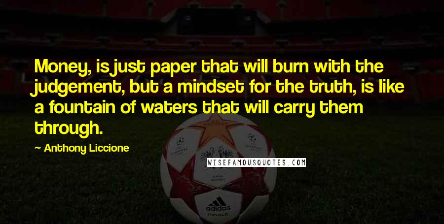 Anthony Liccione Quotes: Money, is just paper that will burn with the judgement, but a mindset for the truth, is like a fountain of waters that will carry them through.