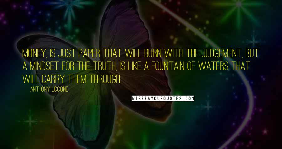 Anthony Liccione Quotes: Money, is just paper that will burn with the judgement, but a mindset for the truth, is like a fountain of waters that will carry them through.