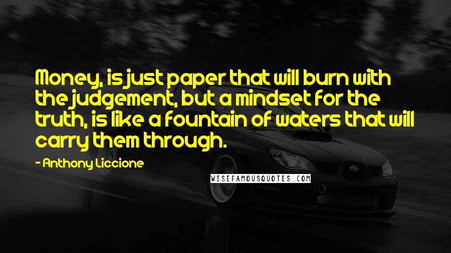 Anthony Liccione Quotes: Money, is just paper that will burn with the judgement, but a mindset for the truth, is like a fountain of waters that will carry them through.