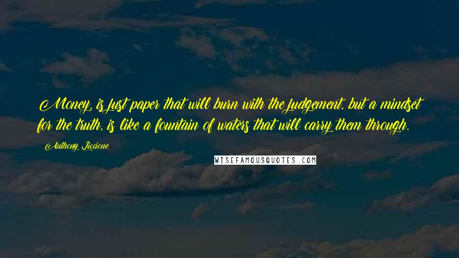 Anthony Liccione Quotes: Money, is just paper that will burn with the judgement, but a mindset for the truth, is like a fountain of waters that will carry them through.