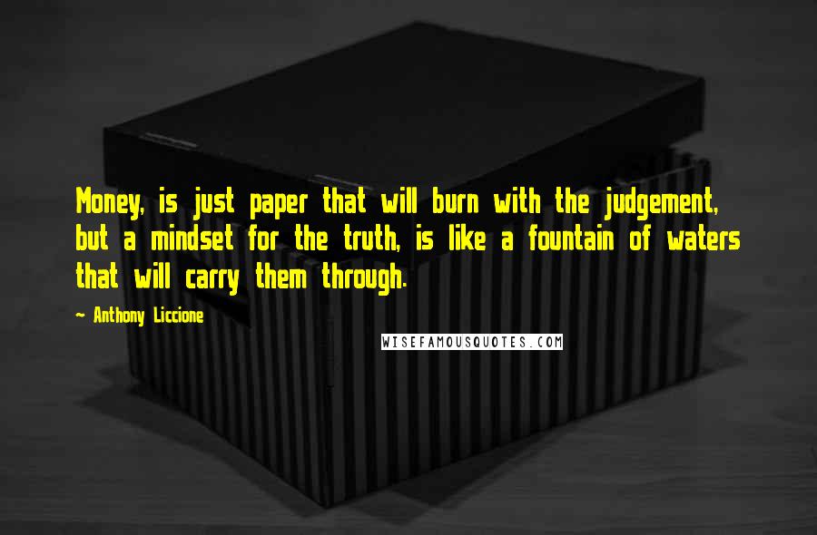 Anthony Liccione Quotes: Money, is just paper that will burn with the judgement, but a mindset for the truth, is like a fountain of waters that will carry them through.