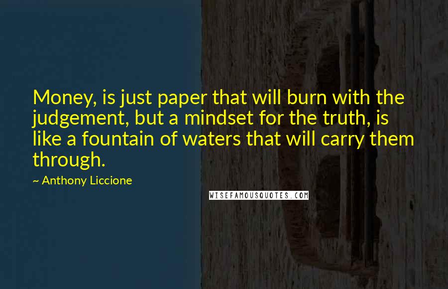 Anthony Liccione Quotes: Money, is just paper that will burn with the judgement, but a mindset for the truth, is like a fountain of waters that will carry them through.