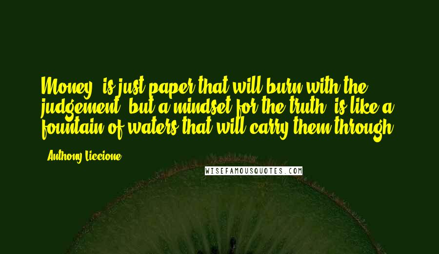 Anthony Liccione Quotes: Money, is just paper that will burn with the judgement, but a mindset for the truth, is like a fountain of waters that will carry them through.