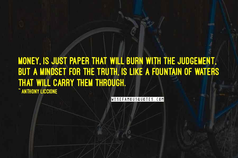 Anthony Liccione Quotes: Money, is just paper that will burn with the judgement, but a mindset for the truth, is like a fountain of waters that will carry them through.