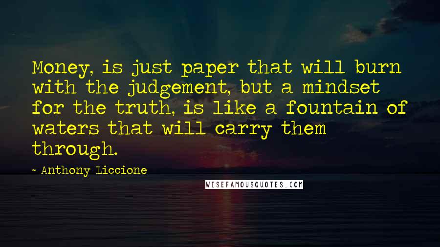 Anthony Liccione Quotes: Money, is just paper that will burn with the judgement, but a mindset for the truth, is like a fountain of waters that will carry them through.