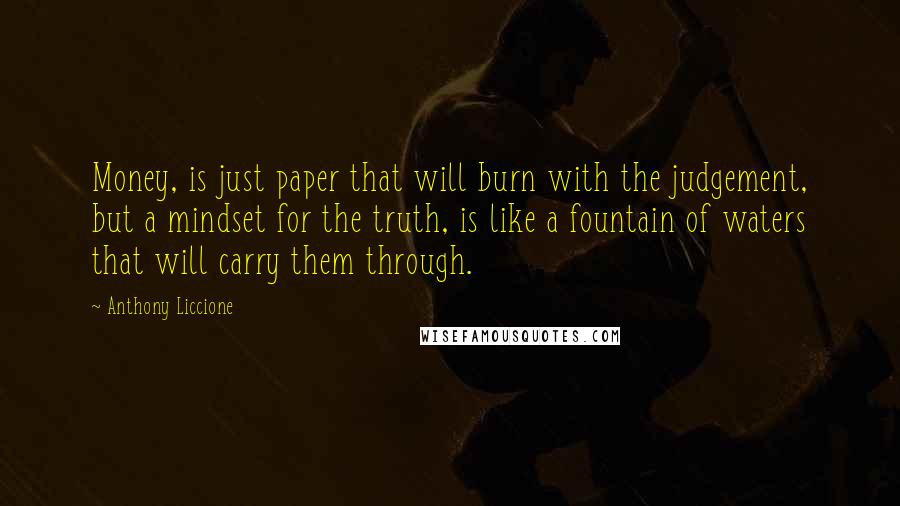 Anthony Liccione Quotes: Money, is just paper that will burn with the judgement, but a mindset for the truth, is like a fountain of waters that will carry them through.