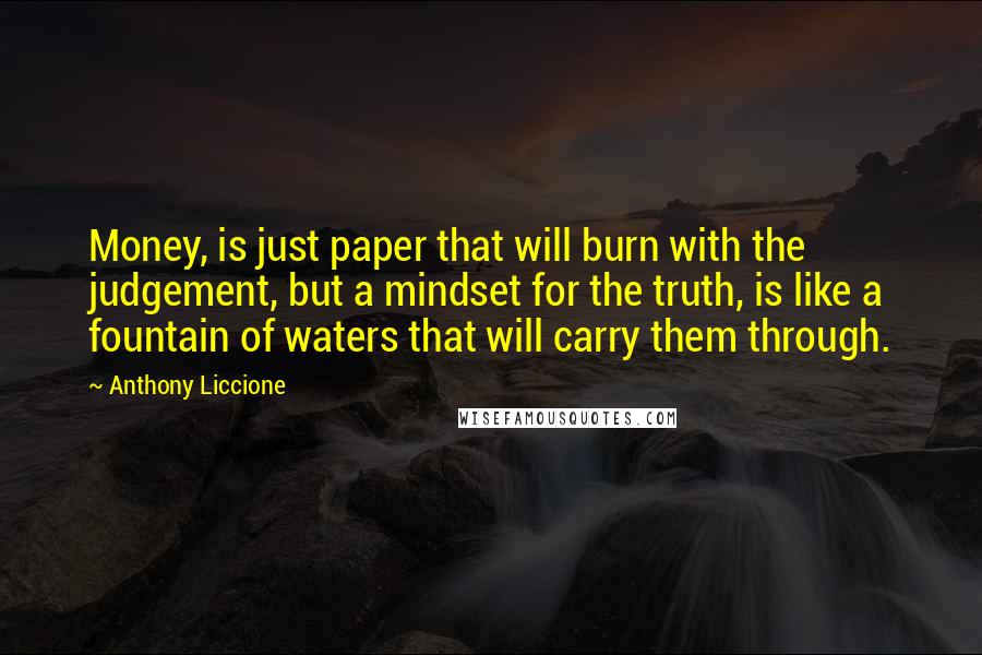 Anthony Liccione Quotes: Money, is just paper that will burn with the judgement, but a mindset for the truth, is like a fountain of waters that will carry them through.