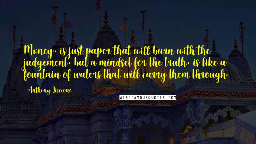 Anthony Liccione Quotes: Money, is just paper that will burn with the judgement, but a mindset for the truth, is like a fountain of waters that will carry them through.