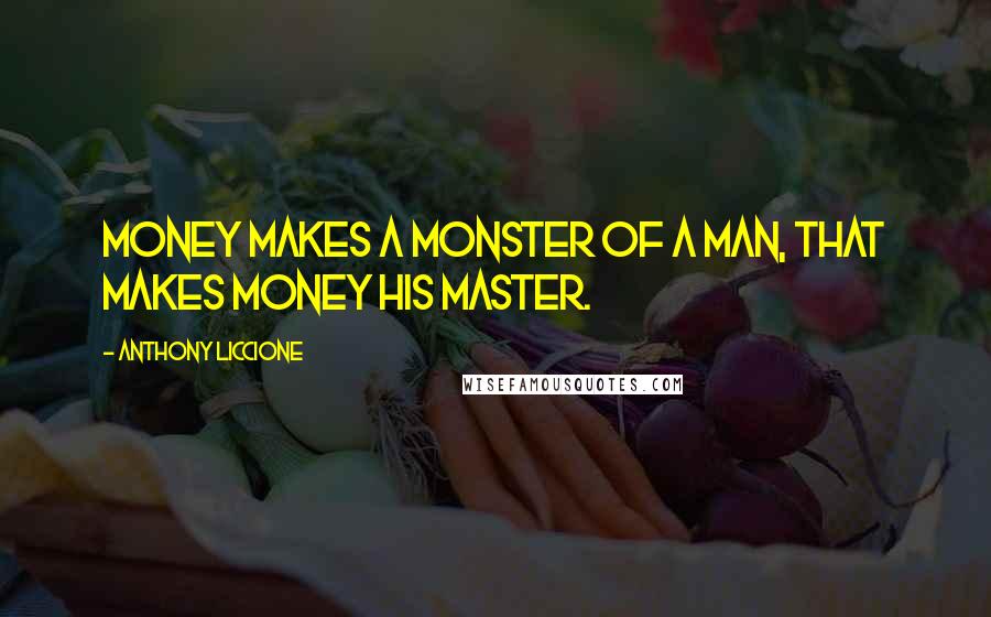 Anthony Liccione Quotes: Money makes a monster of a man, that makes money his master.
