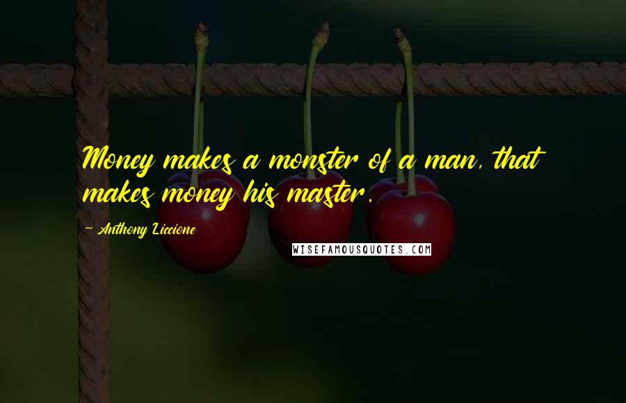 Anthony Liccione Quotes: Money makes a monster of a man, that makes money his master.