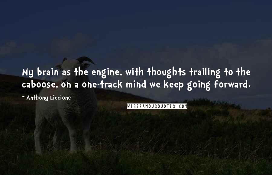 Anthony Liccione Quotes: My brain as the engine, with thoughts trailing to the caboose, on a one-track mind we keep going forward.