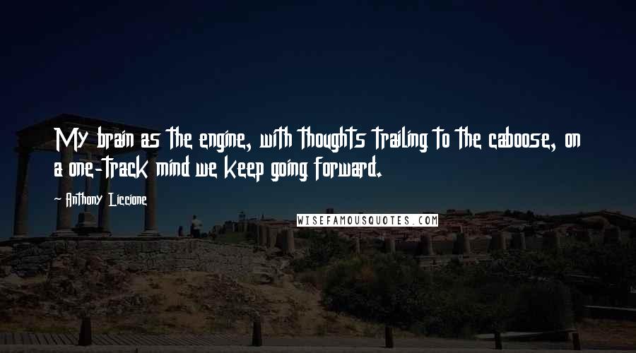 Anthony Liccione Quotes: My brain as the engine, with thoughts trailing to the caboose, on a one-track mind we keep going forward.