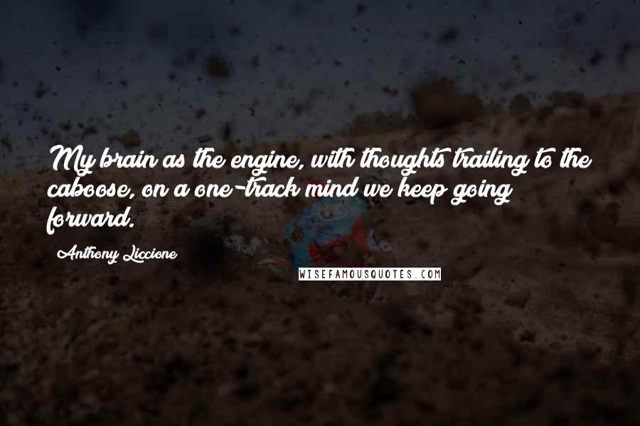 Anthony Liccione Quotes: My brain as the engine, with thoughts trailing to the caboose, on a one-track mind we keep going forward.