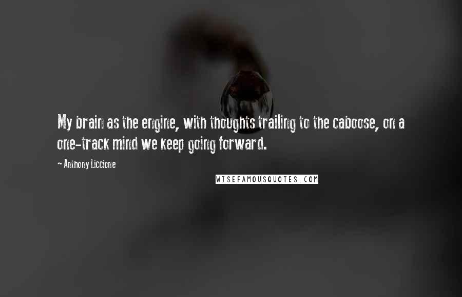 Anthony Liccione Quotes: My brain as the engine, with thoughts trailing to the caboose, on a one-track mind we keep going forward.