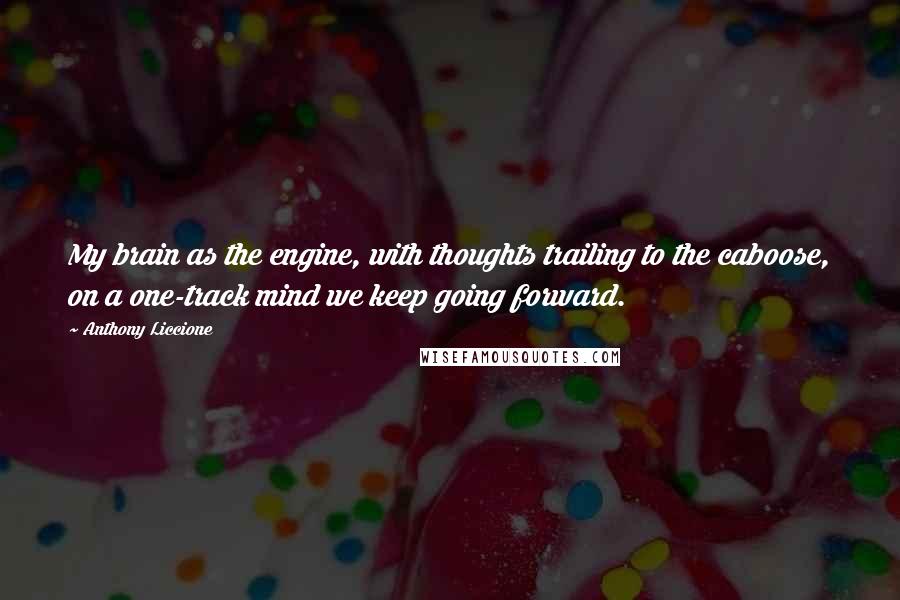 Anthony Liccione Quotes: My brain as the engine, with thoughts trailing to the caboose, on a one-track mind we keep going forward.