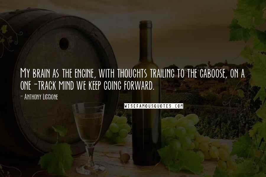 Anthony Liccione Quotes: My brain as the engine, with thoughts trailing to the caboose, on a one-track mind we keep going forward.