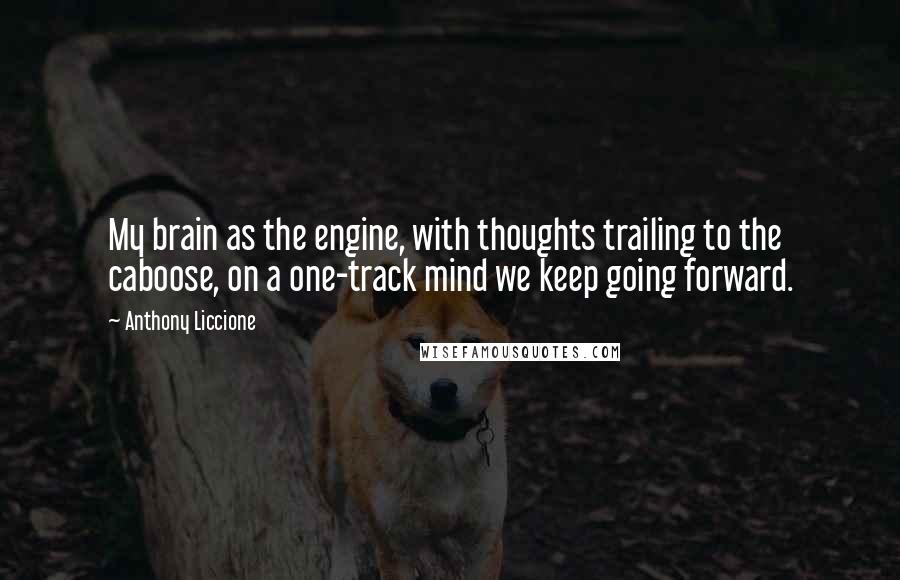 Anthony Liccione Quotes: My brain as the engine, with thoughts trailing to the caboose, on a one-track mind we keep going forward.