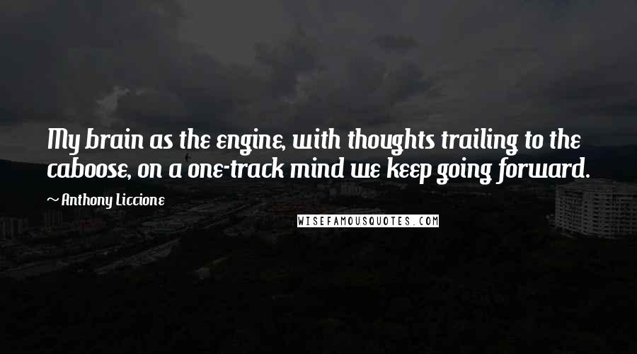 Anthony Liccione Quotes: My brain as the engine, with thoughts trailing to the caboose, on a one-track mind we keep going forward.