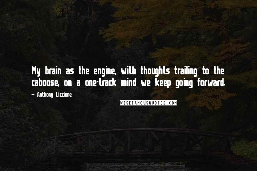 Anthony Liccione Quotes: My brain as the engine, with thoughts trailing to the caboose, on a one-track mind we keep going forward.