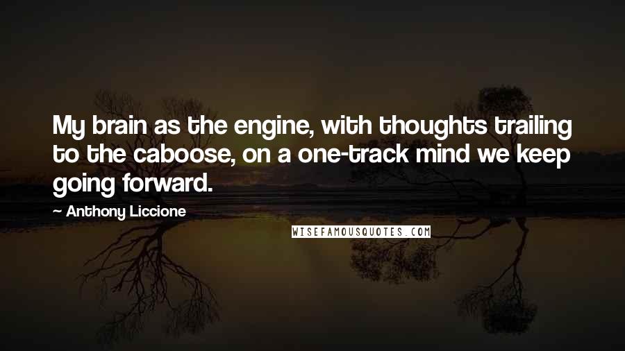 Anthony Liccione Quotes: My brain as the engine, with thoughts trailing to the caboose, on a one-track mind we keep going forward.