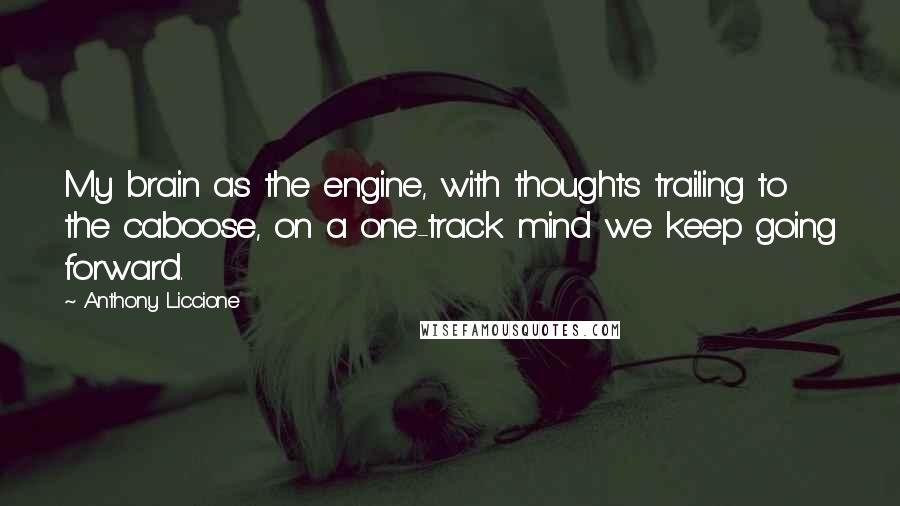 Anthony Liccione Quotes: My brain as the engine, with thoughts trailing to the caboose, on a one-track mind we keep going forward.