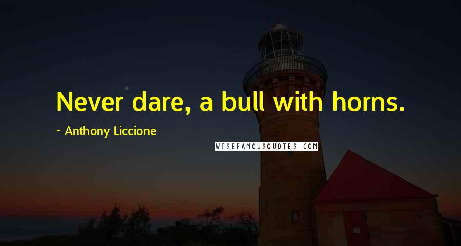 Anthony Liccione Quotes: Never dare, a bull with horns.