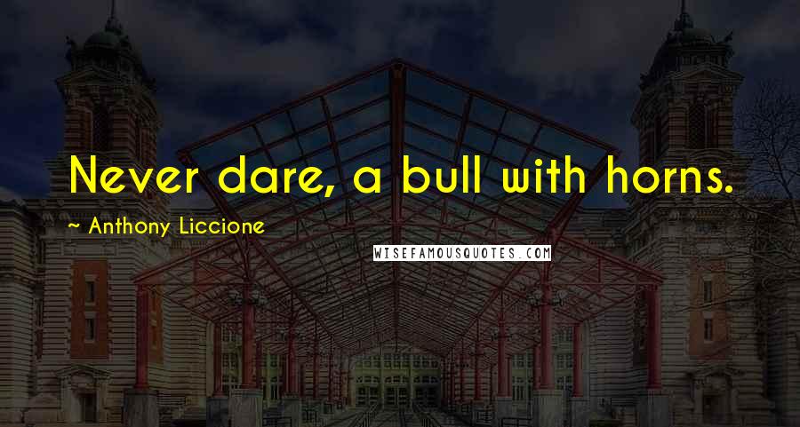 Anthony Liccione Quotes: Never dare, a bull with horns.