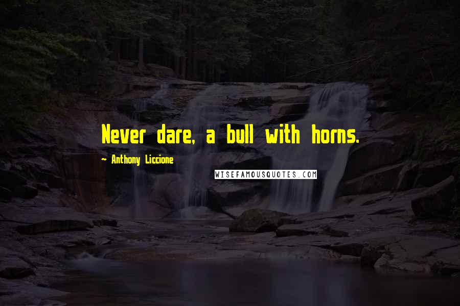 Anthony Liccione Quotes: Never dare, a bull with horns.