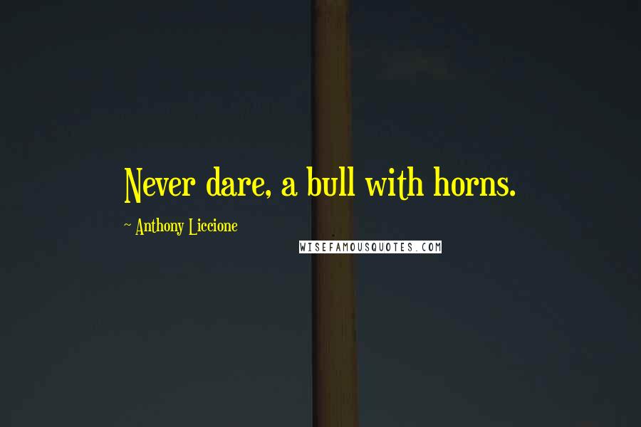Anthony Liccione Quotes: Never dare, a bull with horns.