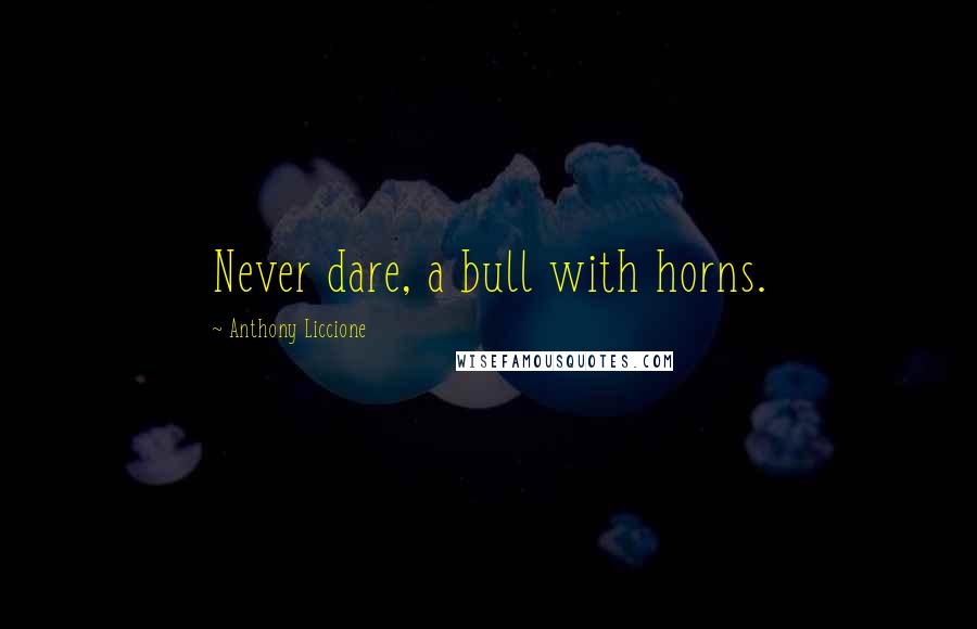 Anthony Liccione Quotes: Never dare, a bull with horns.