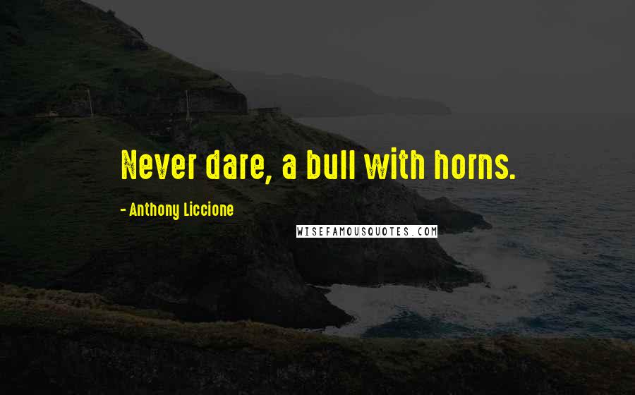 Anthony Liccione Quotes: Never dare, a bull with horns.