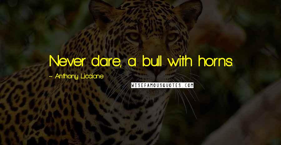 Anthony Liccione Quotes: Never dare, a bull with horns.