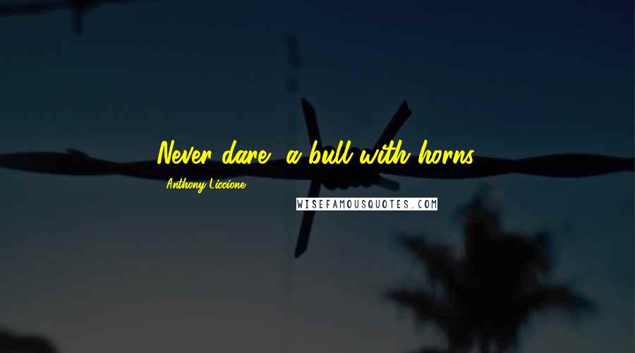 Anthony Liccione Quotes: Never dare, a bull with horns.