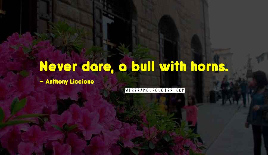 Anthony Liccione Quotes: Never dare, a bull with horns.