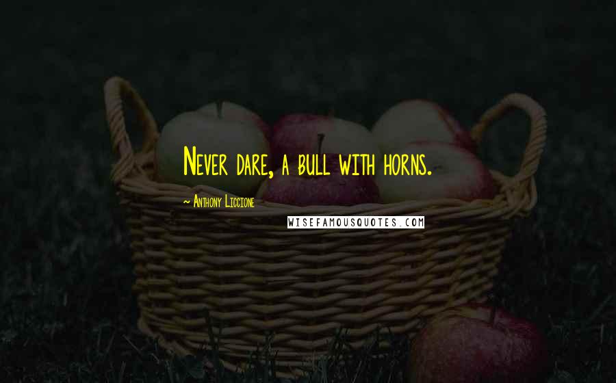 Anthony Liccione Quotes: Never dare, a bull with horns.