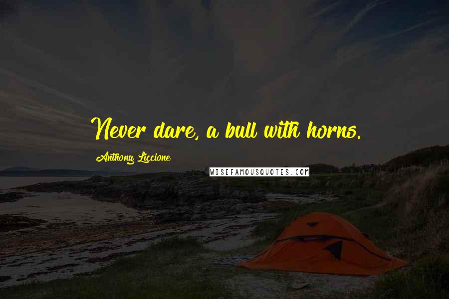 Anthony Liccione Quotes: Never dare, a bull with horns.