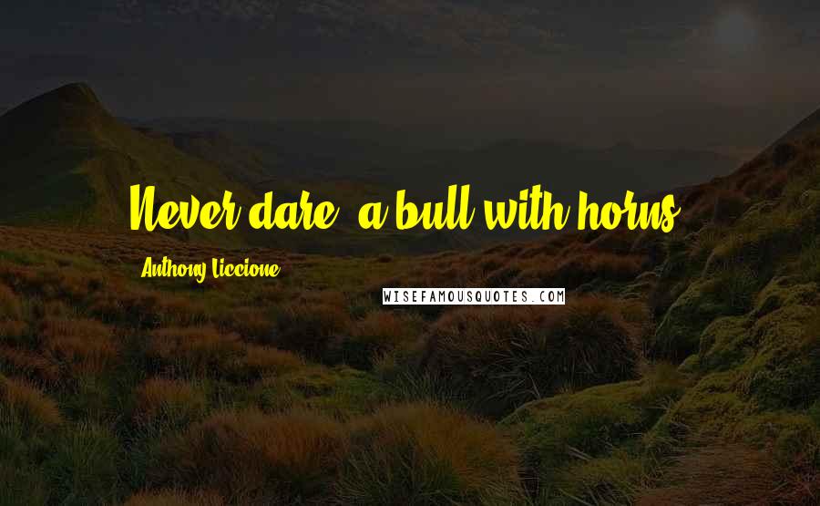 Anthony Liccione Quotes: Never dare, a bull with horns.