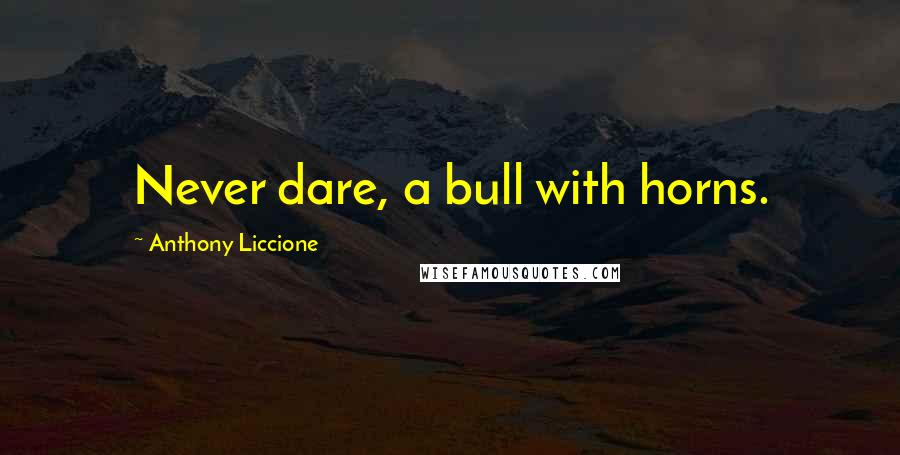 Anthony Liccione Quotes: Never dare, a bull with horns.
