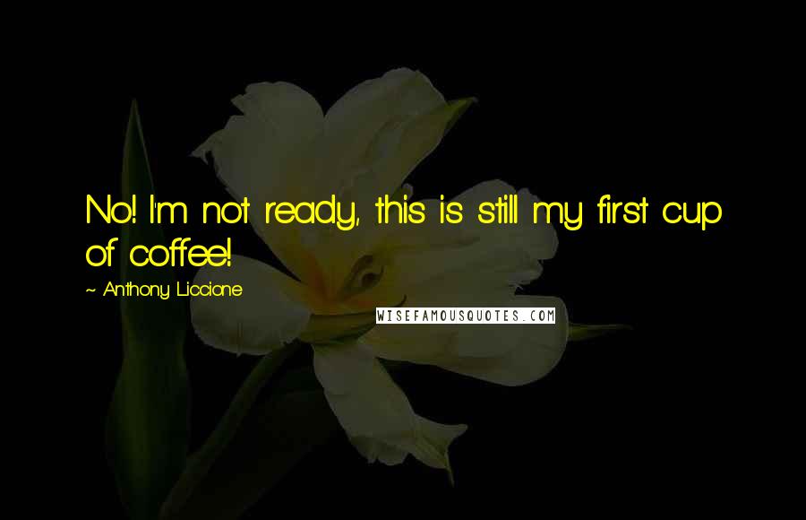 Anthony Liccione Quotes: No! I'm not ready, this is still my first cup of coffee!