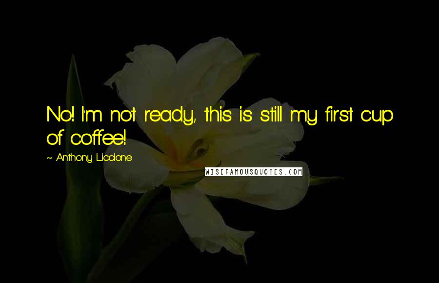 Anthony Liccione Quotes: No! I'm not ready, this is still my first cup of coffee!