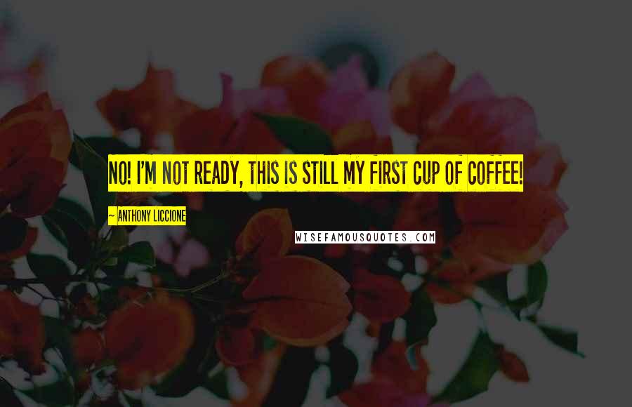 Anthony Liccione Quotes: No! I'm not ready, this is still my first cup of coffee!