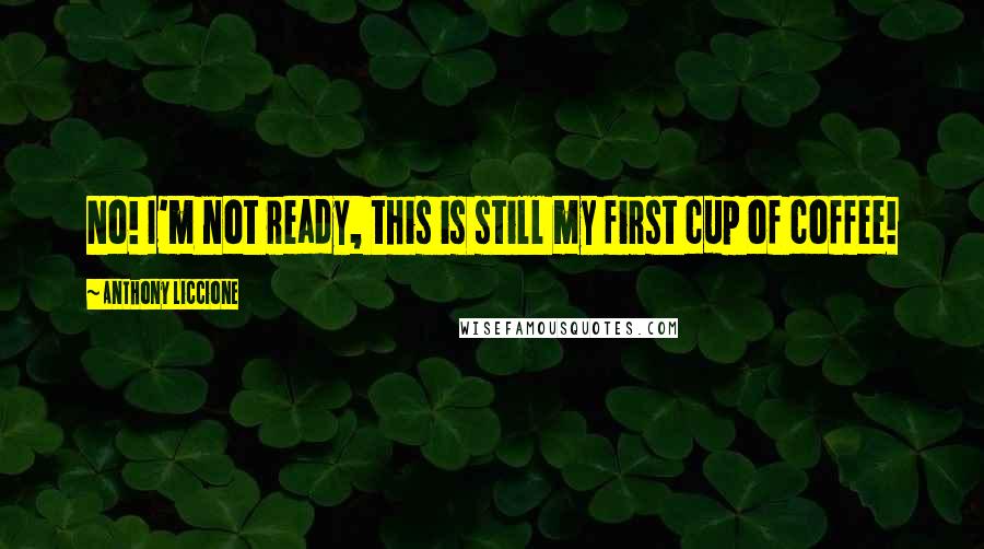 Anthony Liccione Quotes: No! I'm not ready, this is still my first cup of coffee!