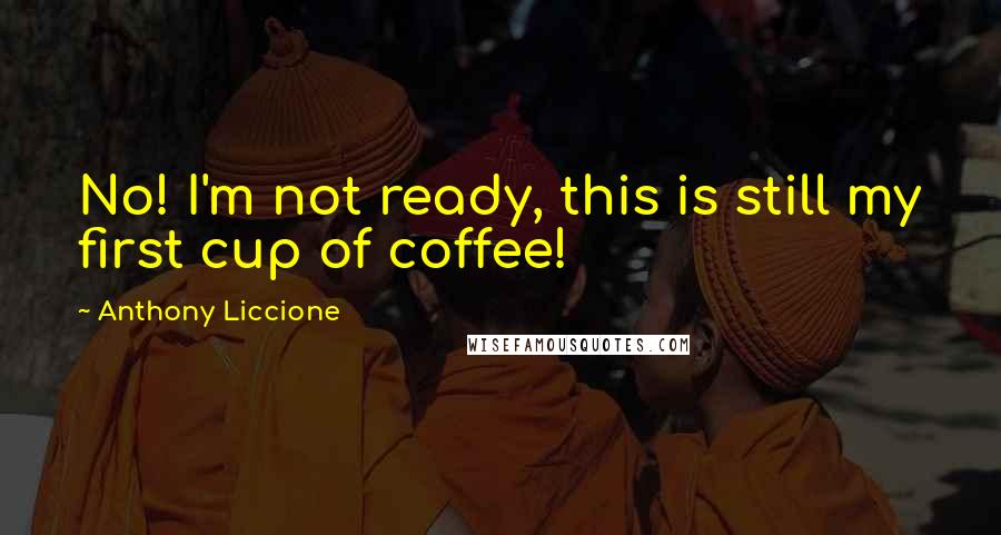 Anthony Liccione Quotes: No! I'm not ready, this is still my first cup of coffee!