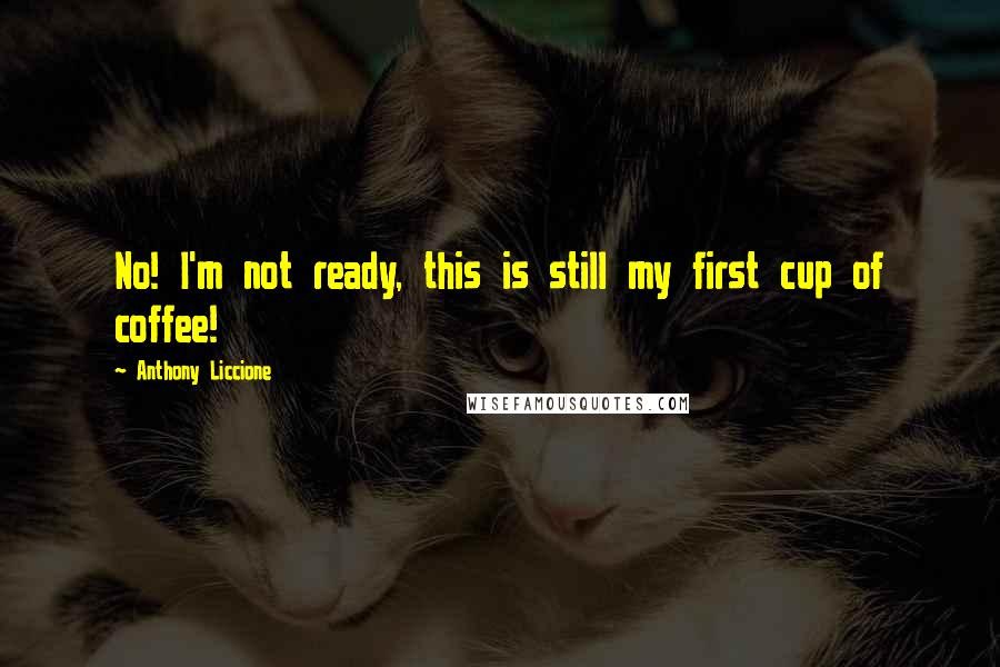 Anthony Liccione Quotes: No! I'm not ready, this is still my first cup of coffee!